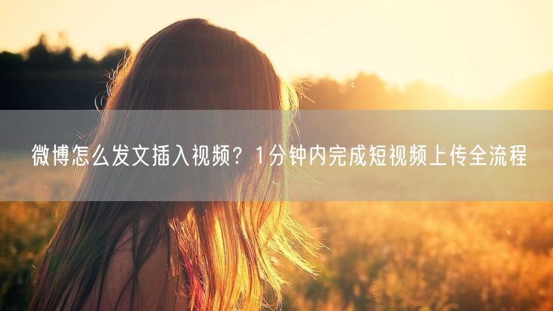 微博怎么发文插入视频？1分钟内完成短视频上传全流程