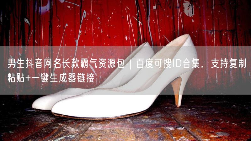 男生抖音网名长款霸气资源包｜百度可搜ID合集，支持复制粘贴+一键生成器链接