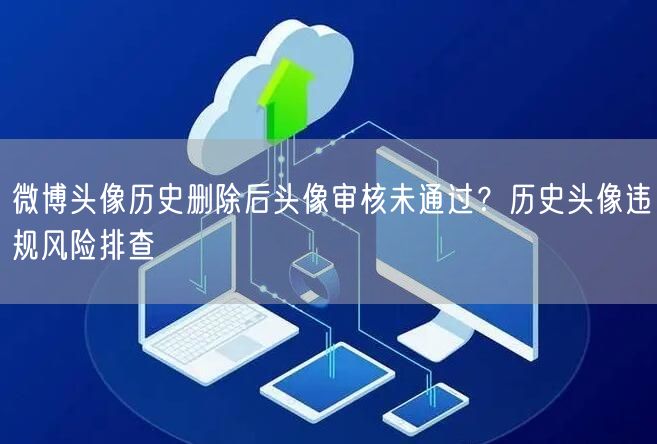 微博头像历史删除后头像审核未通过？历史头像违规风险排查