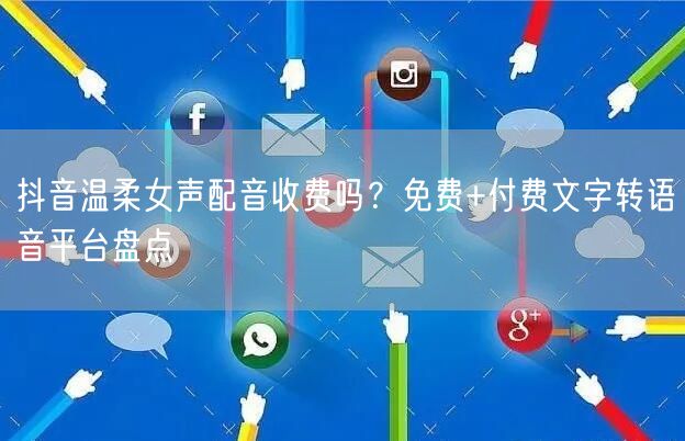 抖音温柔女声配音收费吗？免费+付费文字转语音平台盘点