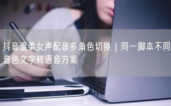 抖音温柔女声配音多角色切换｜同一脚本不同音色文字转语音方案