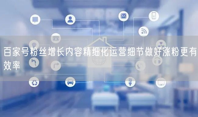 百家号粉丝增长内容精细化运营细节做好涨粉更有效率
