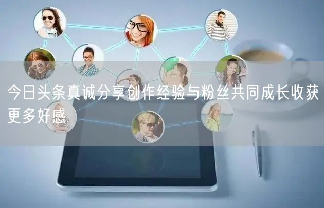 今日头条真诚分享创作经验与粉丝共同成长收获更多好感