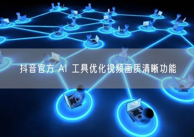 抖音官方 AI 工具优化视频画质清晰功能