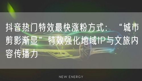 抖音热门特效最快涨粉方式：“城市剪影渐显”特效强化地域IP与文旅内容传播力