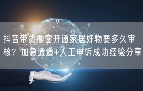 抖音带货橱窗开通家居好物要多久审核？加急通道+人工申诉成功经验分享