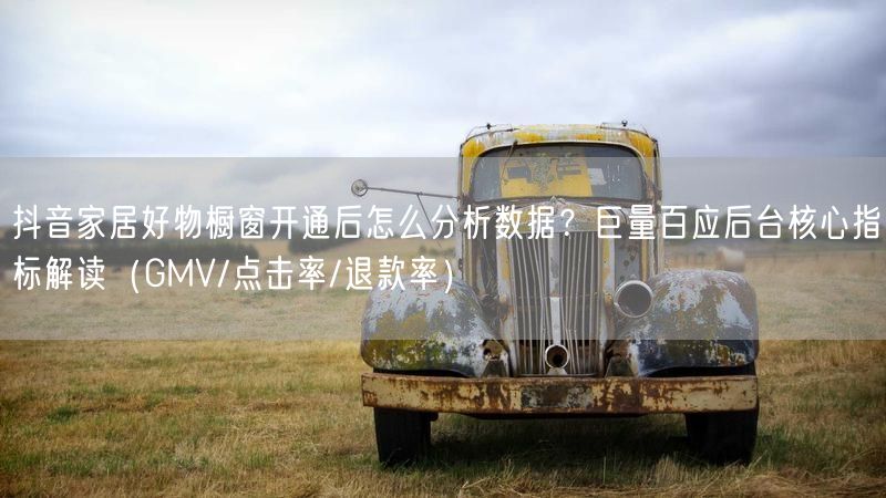 抖音家居好物橱窗开通后怎么分析数据？巨量百应后台核心指标解读（GMV/点击率/退款率）