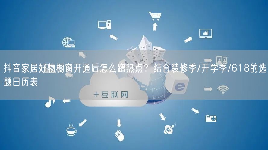 抖音家居好物橱窗开通后怎么蹭热点？结合装修季/开学季/618的选题日历表