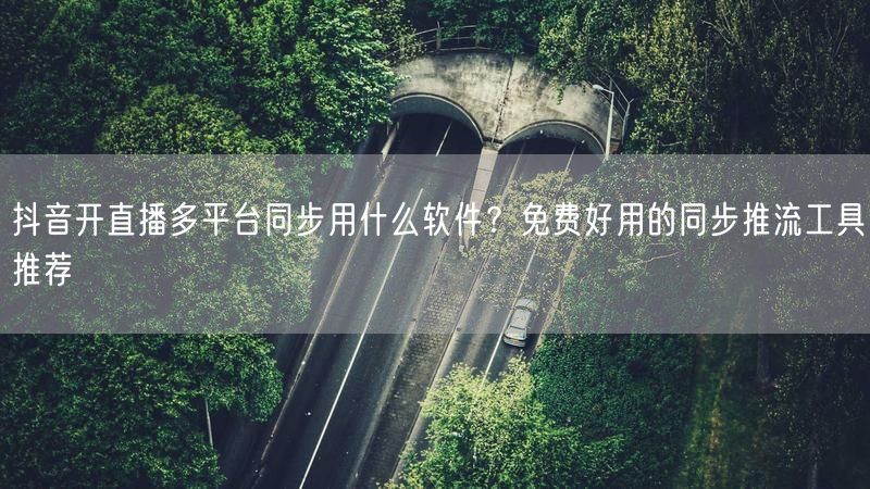 抖音开直播多平台同步用什么软件？免费好用的同步推流工具推荐