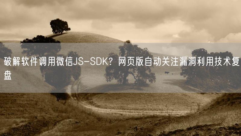 破解软件调用微信JS-SDK？网页版自动关注漏洞利用技术复盘