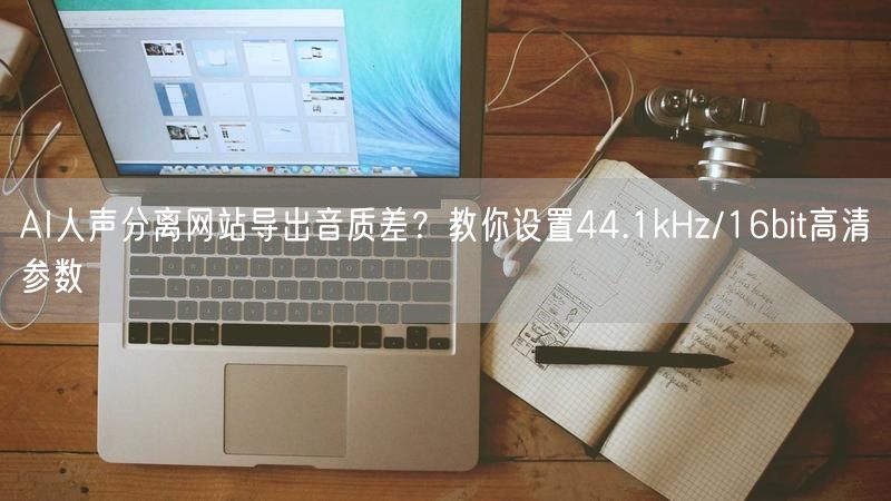 AI人声分离网站导出音质差？教你设置44.1kHz/16bit高清参数