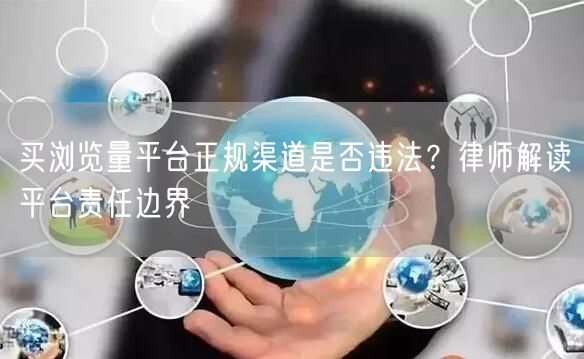 买浏览量平台正规渠道是否违法？律师解读平台责任边界