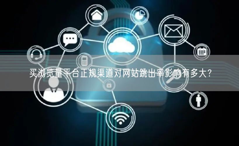 买浏览量平台正规渠道对网站跳出率影响有多大？