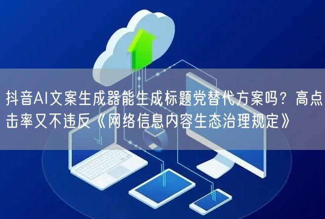 抖音AI文案生成器能生成标题党替代方案吗？高点击率又不违反《网络信息内容生态治理规定》